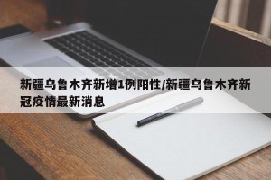 新疆乌鲁木齐新增1例阳性/新疆乌鲁木齐新冠疫情最新消息