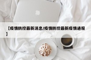 【疫情防控最新消息/疫情防控最新疫情通报】