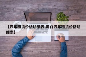 【汽车租赁价格明细表,海口汽车租赁价格明细表】
