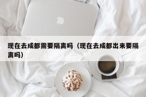 现在去成都需要隔离吗（现在去成都出来要隔离吗）