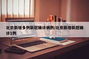 北京新增多例新冠确诊病例/北京新增新冠确诊1例
