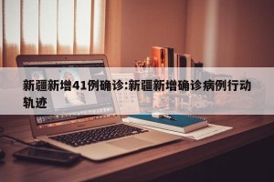 新疆新增41例确诊:新疆新增确诊病例行动轨迹