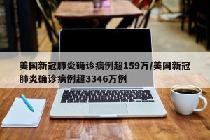 美国新冠肺炎确诊病例超159万/美国新冠肺炎确诊病例超3346万例