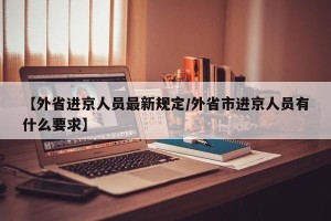 【外省进京人员最新规定/外省市进京人员有什么要求】