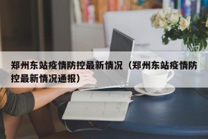郑州东站疫情防控最新情况（郑州东站疫情防控最新情况通报）
