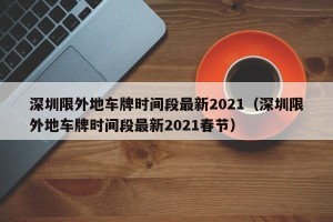 深圳限外地车牌时间段最新2021（深圳限外地车牌时间段最新2021春节）
