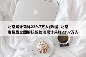 北京累计采样229.7万人/数据  北京疫情最全图解核酸检测累计采样2297万人