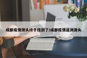 成都疫情源头终于找到了/成都疫情追溯源头
