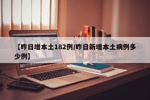 【昨日增本土182例/昨日新增本土病例多少例】