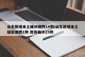 山东新增本土确诊病例14例/山东新增本土疑似病例1例 现有确诊25例