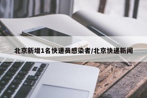 北京新增1名快递员感染者/北京快递新闻