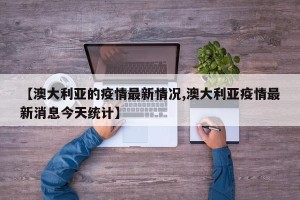 【澳大利亚的疫情最新情况,澳大利亚疫情最新消息今天统计】
