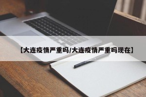 【大连疫情严重吗/大连疫情严重吗现在】
