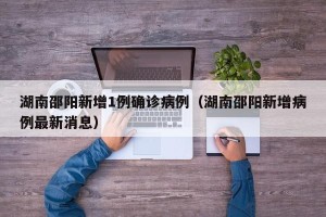 湖南邵阳新增1例确诊病例（湖南邵阳新增病例最新消息）