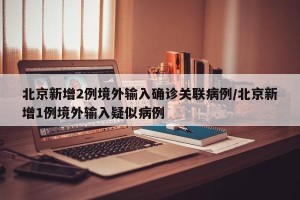 北京新增2例境外输入确诊关联病例/北京新增1例境外输入疑似病例