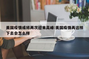 美国疫情或将再次迎来高峰:美国疫情再这样下去会怎么样