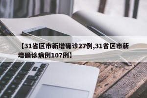 【31省区市新增确诊27例,31省区市新增确诊病例107例】