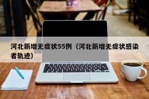 河北新增无症状55例（河北新增无症状感染者轨迹）