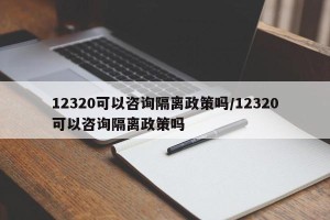 12320可以咨询隔离政策吗/12320可以咨询隔离政策吗