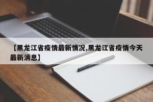 【黑龙江省疫情最新情况,黑龙江省疫情今天最新消息】