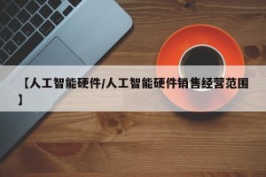 【人工智能硬件/人工智能硬件销售经营范围】