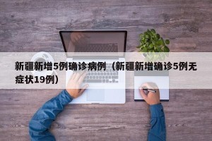新疆新增5例确诊病例（新疆新增确诊5例无症状19例）
