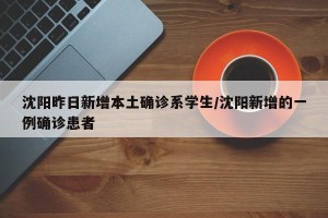 沈阳昨日新增本土确诊系学生/沈阳新增的一例确诊患者