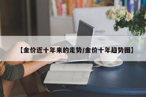 【金价近十年来的走势/金价十年趋势图】
