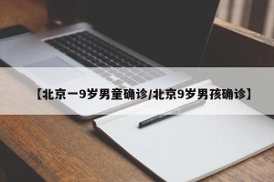 【北京一9岁男童确诊/北京9岁男孩确诊】