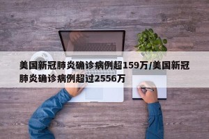 美国新冠肺炎确诊病例超159万/美国新冠肺炎确诊病例超过2556万
