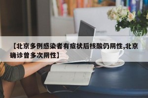 【北京多例感染者有症状后核酸仍阴性,北京确诊曾多次阴性】