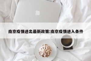 南京疫情进出最新政策:南京疫情进入条件