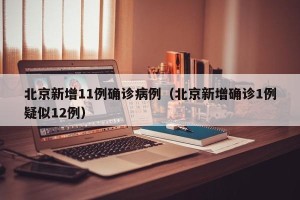 北京新增11例确诊病例（北京新增确诊1例疑似12例）