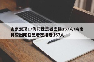 南京发现17例阳性患者密接157人/南京排查出阳性患者密接者157人