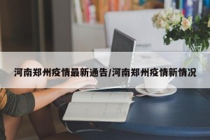 河南郑州疫情最新通告/河南郑州疫情新情况