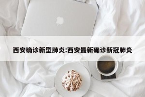 西安确诊新型肺炎:西安最新确诊新冠肺炎