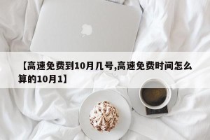 【高速免费到10月几号,高速免费时间怎么算的10月1】