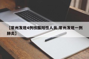 【常州发现4例核酸阳性人员,常州发现一例肺炎】