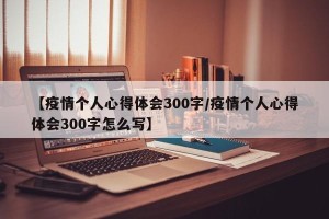 【疫情个人心得体会300字/疫情个人心得体会300字怎么写】