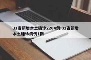 31省新增本土确诊2204例:31省新增本土确诊病例1例
