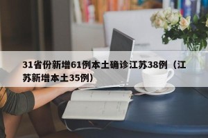 31省份新增61例本土确诊江苏38例（江苏新增本土35例）