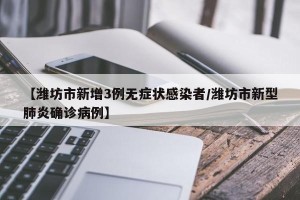 【潍坊市新增3例无症状感染者/潍坊市新型肺炎确诊病例】