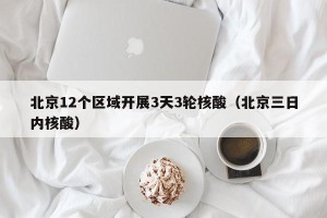 北京12个区域开展3天3轮核酸（北京三日内核酸）