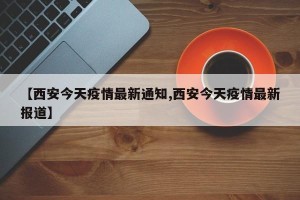 【西安今天疫情最新通知,西安今天疫情最新报道】