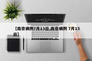 【南京病例7月13日,南京病例 7月13日】