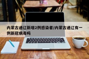 内蒙古通辽新增2例感染者/内蒙古通辽有一例新冠病毒吗