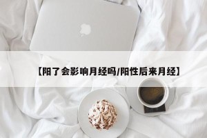 【阳了会影响月经吗/阳性后来月经】