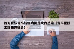 院方否认青岛新增病例是院内感染（青岛医院出现新冠确诊）
