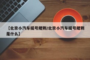 【北京小汽车摇号规则/北京小汽车摇号规则是什么】