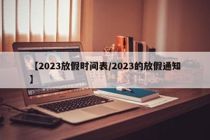 【2023放假时间表/2023的放假通知】